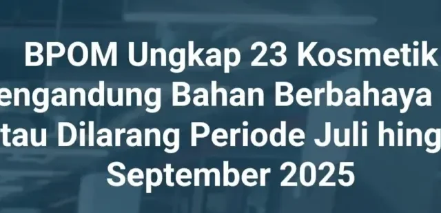 BPOM Ungkap 23 Kosmetik Mengandung Bahan Berbahaya dan/atau Dilarang Periode Juli–September 2025